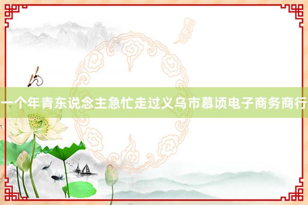 一个年青东说念主急忙走过义乌市慕顷电子商务商行