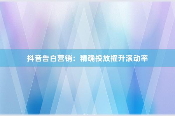抖音告白营销:精确投放擢升滚动率